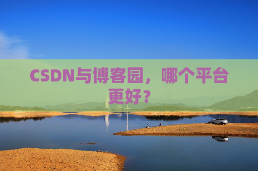 CSDN与博客园，哪个平台更好？