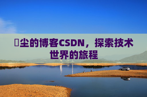 玦尘的博客CSDN，探索技术世界的旅程